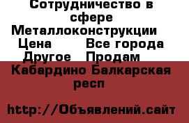 Сотрудничество в сфере Металлоконструкции  › Цена ­ 1 - Все города Другое » Продам   . Кабардино-Балкарская респ.